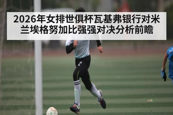 2026年女排世俱杯瓦基弗银行对米兰埃格努加比强强对决分析前瞻